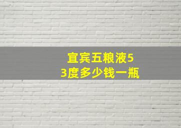 宜宾五粮液53度多少钱一瓶