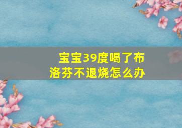 宝宝39度喝了布洛芬不退烧怎么办