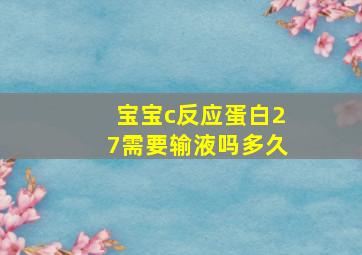 宝宝c反应蛋白27需要输液吗多久