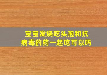 宝宝发烧吃头孢和抗病毒的药一起吃可以吗