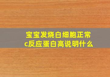 宝宝发烧白细胞正常c反应蛋白高说明什么