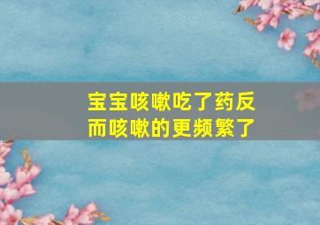 宝宝咳嗽吃了药反而咳嗽的更频繁了