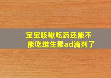 宝宝咳嗽吃药还能不能吃维生素ad滴剂了