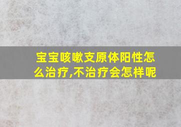 宝宝咳嗽支原体阳性怎么治疗,不治疗会怎样呢