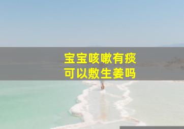 宝宝咳嗽有痰可以敷生姜吗