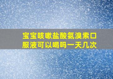 宝宝咳嗽盐酸氨溴索口服液可以喝吗一天几次