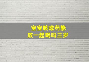 宝宝咳嗽药能放一起喝吗三岁