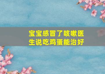 宝宝感冒了咳嗽医生说吃鸡蛋能治好