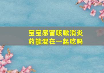 宝宝感冒咳嗽消炎药能混在一起吃吗