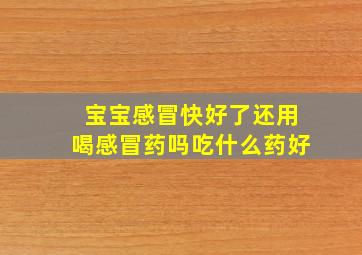 宝宝感冒快好了还用喝感冒药吗吃什么药好