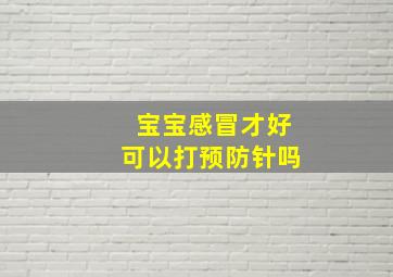 宝宝感冒才好可以打预防针吗