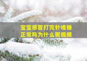 宝宝感冒打完针嗜睡正常吗为什么呢视频