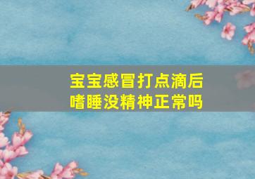 宝宝感冒打点滴后嗜睡没精神正常吗