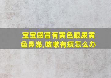 宝宝感冒有黄色眼屎黄色鼻涕,咳嗽有痰怎么办