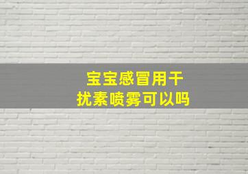 宝宝感冒用干扰素喷雾可以吗