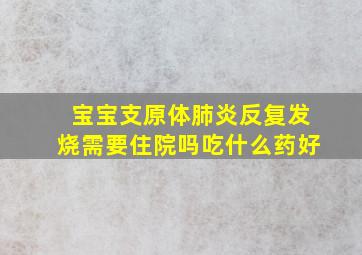 宝宝支原体肺炎反复发烧需要住院吗吃什么药好