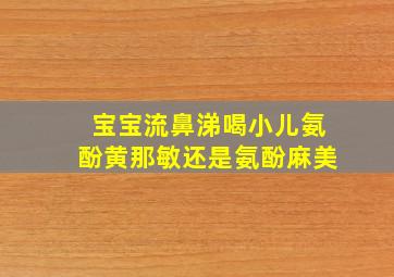 宝宝流鼻涕喝小儿氨酚黄那敏还是氨酚麻美