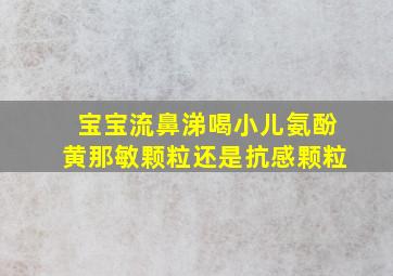 宝宝流鼻涕喝小儿氨酚黄那敏颗粒还是抗感颗粒