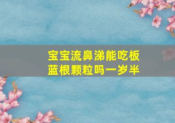 宝宝流鼻涕能吃板蓝根颗粒吗一岁半