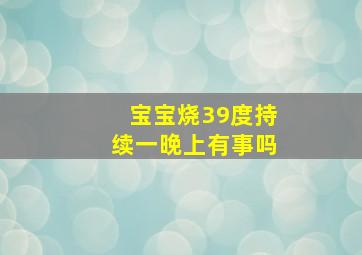 宝宝烧39度持续一晚上有事吗