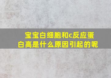 宝宝白细胞和c反应蛋白高是什么原因引起的呢