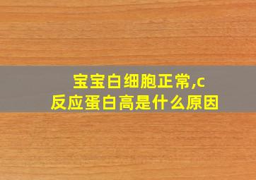 宝宝白细胞正常,c反应蛋白高是什么原因