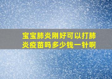 宝宝肺炎刚好可以打肺炎疫苗吗多少钱一针啊