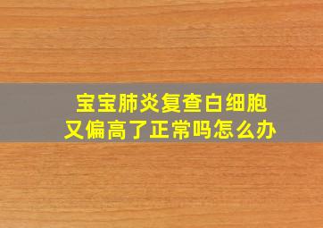 宝宝肺炎复查白细胞又偏高了正常吗怎么办