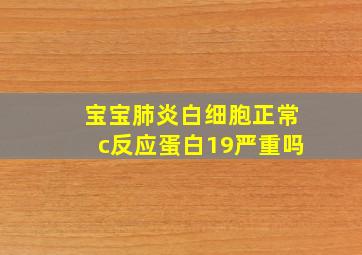 宝宝肺炎白细胞正常c反应蛋白19严重吗