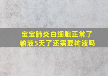 宝宝肺炎白细胞正常了输液5天了还需要输液吗