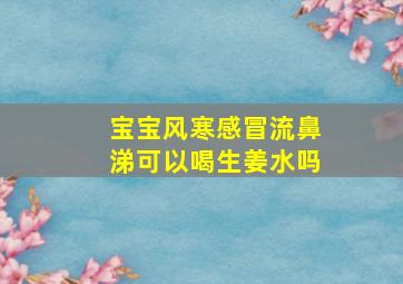 宝宝风寒感冒流鼻涕可以喝生姜水吗