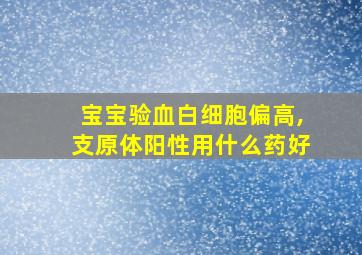 宝宝验血白细胞偏高,支原体阳性用什么药好