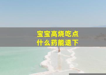 宝宝高烧吃点什么药能退下