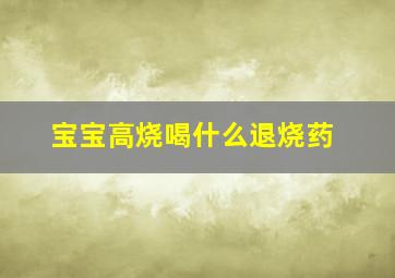 宝宝高烧喝什么退烧药