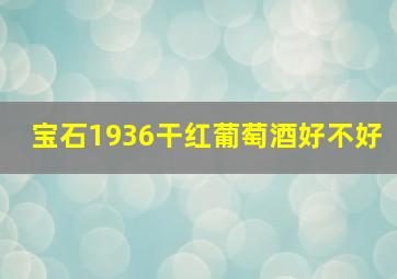 宝石1936干红葡萄酒好不好