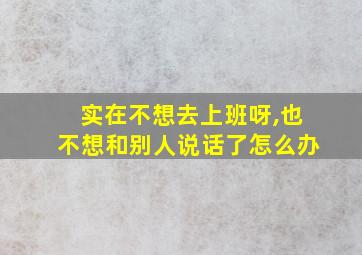 实在不想去上班呀,也不想和别人说话了怎么办