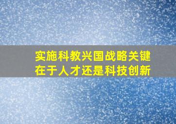 实施科教兴国战略关键在于人才还是科技创新