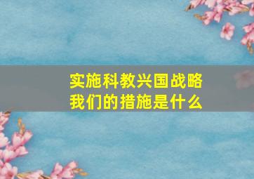 实施科教兴国战略我们的措施是什么