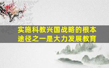 实施科教兴国战略的根本途径之一是大力发展教育