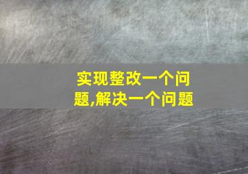 实现整改一个问题,解决一个问题