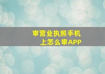 审营业执照手机上怎么审APP