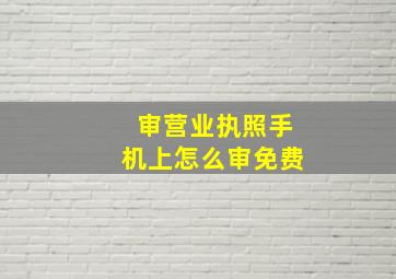 审营业执照手机上怎么审免费