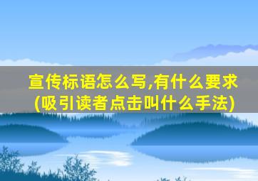 宣传标语怎么写,有什么要求(吸引读者点击叫什么手法)