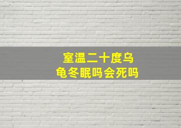 室温二十度乌龟冬眠吗会死吗