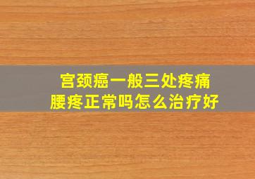 宫颈癌一般三处疼痛腰疼正常吗怎么治疗好