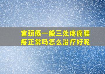 宫颈癌一般三处疼痛腰疼正常吗怎么治疗好呢