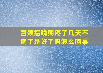 宫颈癌晚期疼了几天不疼了是好了吗怎么回事