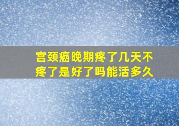 宫颈癌晚期疼了几天不疼了是好了吗能活多久