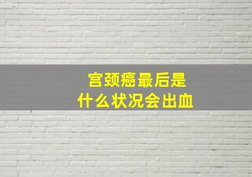 宫颈癌最后是什么状况会出血