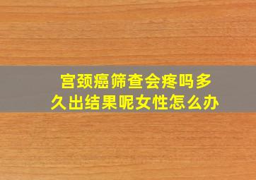 宫颈癌筛查会疼吗多久出结果呢女性怎么办